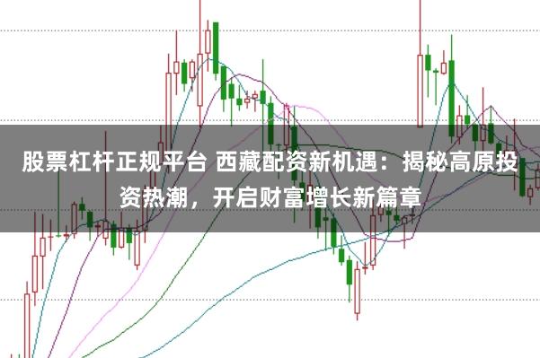 股票杠杆正规平台 西藏配资新机遇：揭秘高原投资热潮，开启财富增长新篇章