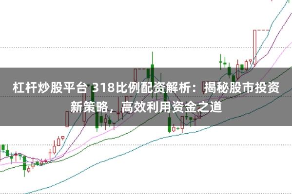 杠杆炒股平台 318比例配资解析：揭秘股市投资新策略，高效利用资金之道
