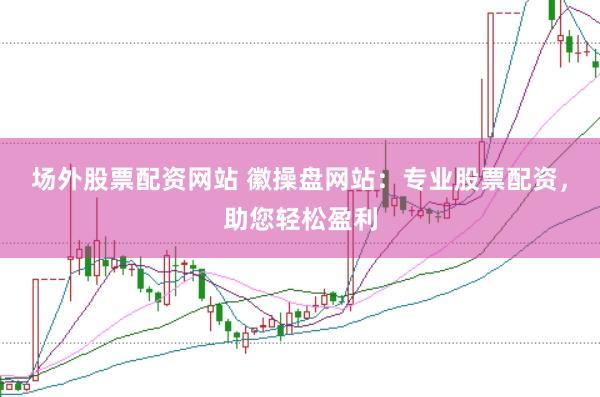 场外股票配资网站 徽操盘网站：专业股票配资，助您轻松盈利