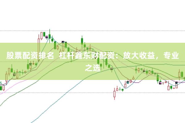 股票配资排名 杠杆鑫东财配资:放大收益,专业之选