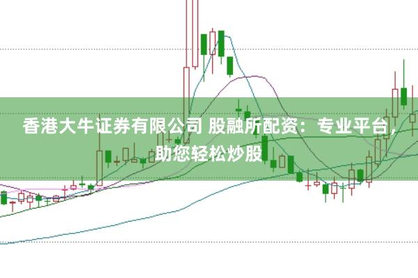 香港大牛证券有限公司 股融所配资:专业平台,助您轻松炒股