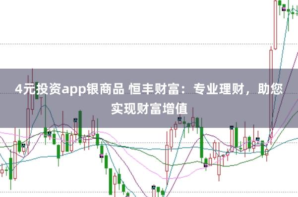4元投资app银商品 恒丰财富：专业理财，助您实现财富增值