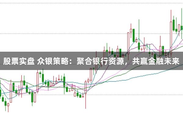 股票实盘 众银策略：聚合银行资源，共赢金融未来