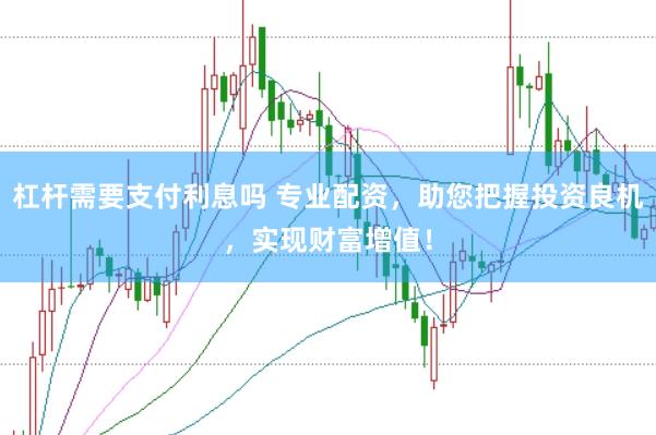 杠杆需要支付利息吗 专业配资，助您把握投资良机，实现财富增值！