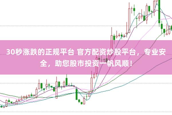 30秒涨跌的正规平台 官方配资炒股平台，专业安全，助您股市投资一帆风顺！