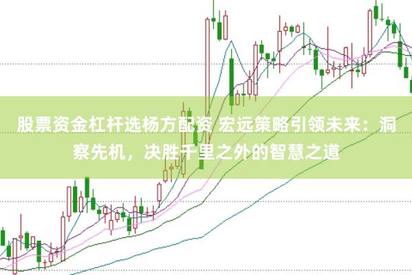 股票资金杠杆选杨方配资 宏远策略引领未来:洞察先机,决胜千里之外的智慧之道