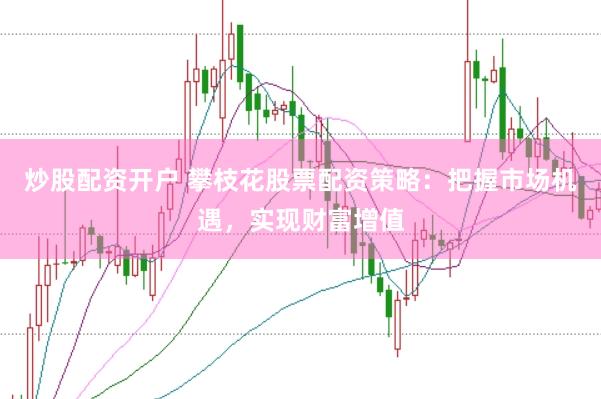 炒股配资开户 攀枝花股票配资策略:把握市场机遇,实现财富增值