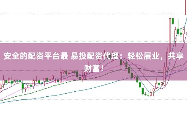 安全的配资平台最 易投配资代理：轻松展业，共享财富！