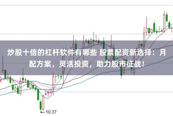 炒股十倍的杠杆软件有哪些 股票配资新选择：月配方案，灵活投资，助力股市征战！