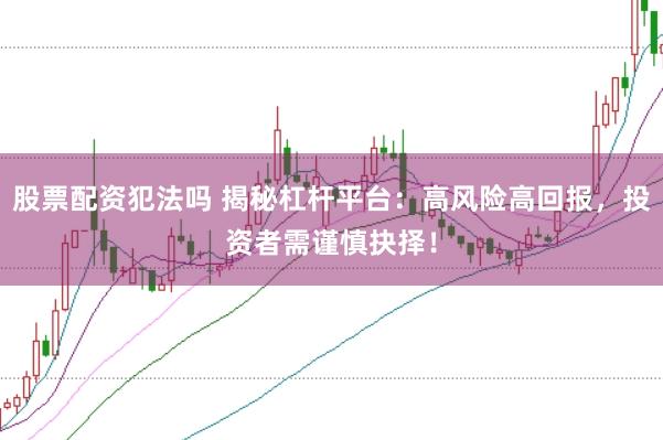 股票配资犯法吗 揭秘杠杆平台：高风险高回报，投资者需谨慎抉择！
