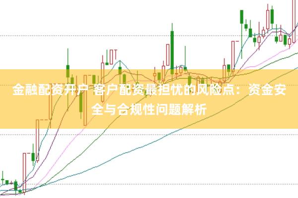 金融配资开户 客户配资最担忧的风险点:资金安全与合规性问题解析