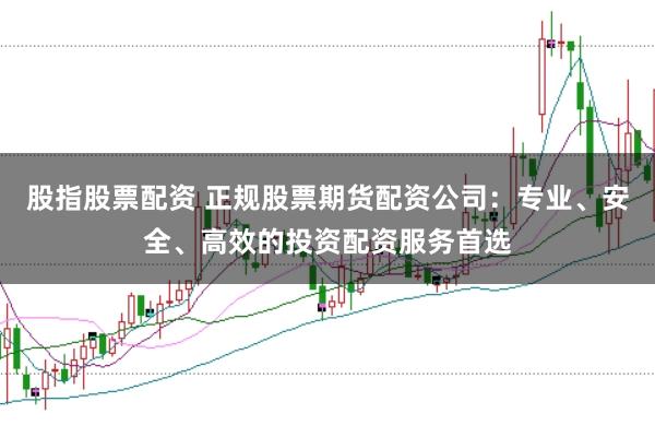 股指股票配资 正规股票期货配资公司：专业、安全、高效的投资配资服务首选