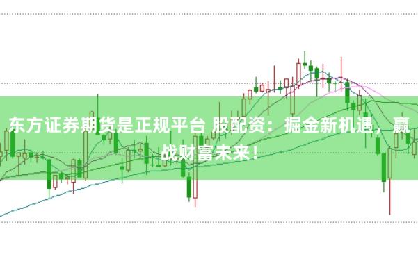 东方证券期货是正规平台 股配资：掘金新机遇，赢战财富未来！