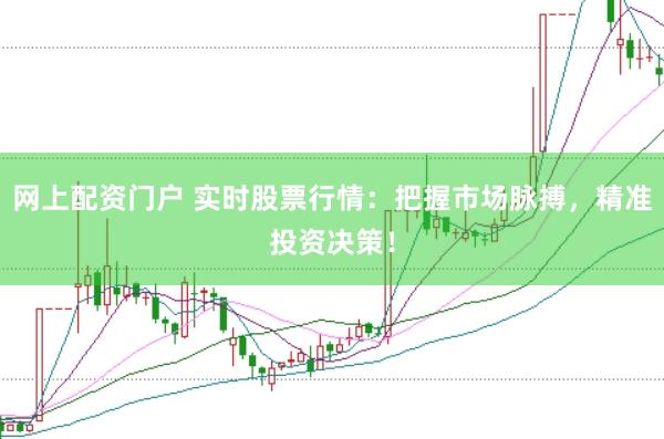 网上配资门户 实时股票行情：把握市场脉搏，精准投资决策！