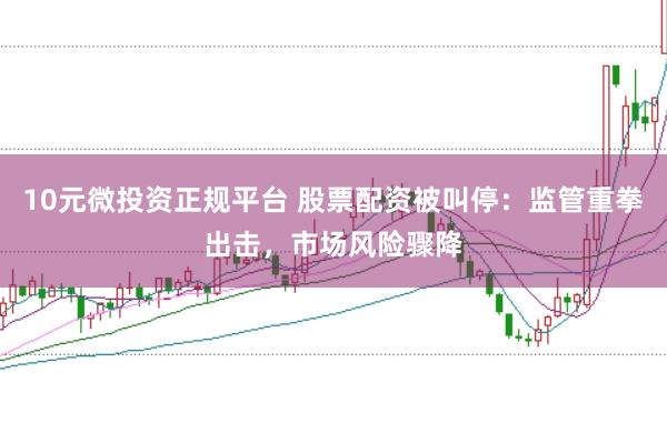 10元微投资正规平台 股票配资被叫停：监管重拳出击，市场风险骤降