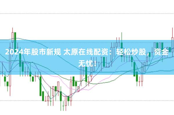 2024年股市新规 太原在线配资：轻松炒股，资金无忧！