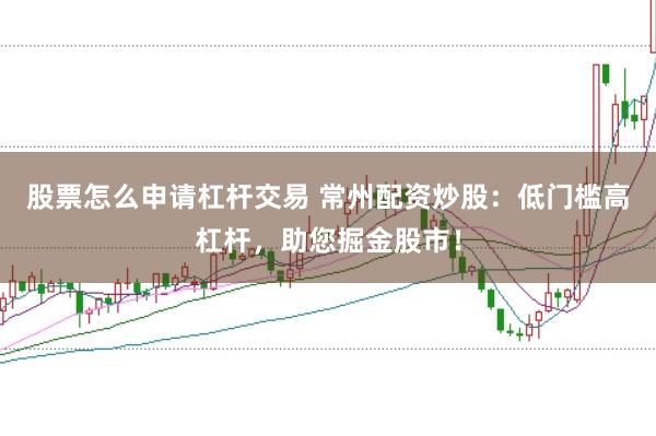 股票怎么申请杠杆交易 常州配资炒股：低门槛高杠杆，助您掘金股市！