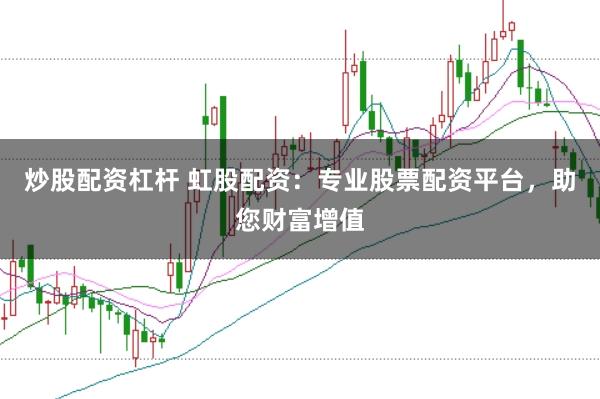 炒股配资杠杆 虹股配资:专业股票配资平台,助您财富增值