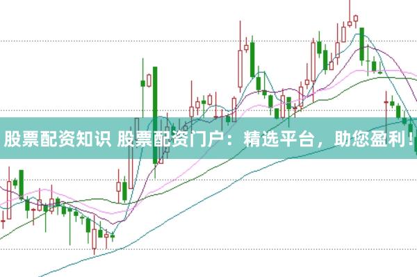 股票配资知识 股票配资门户：精选平台，助您盈利！