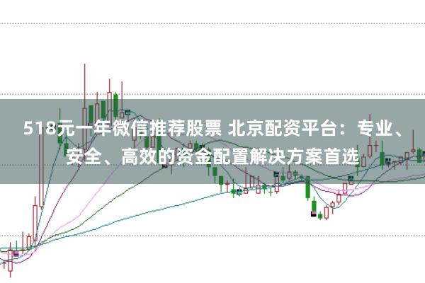 518元一年微信推荐股票 北京配资平台:专业、安全、高效的资金配置解决方案首选