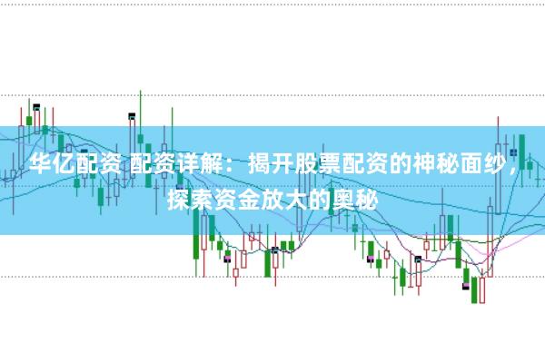 华亿配资 配资详解：揭开股票配资的神秘面纱，探索资金放大的奥秘