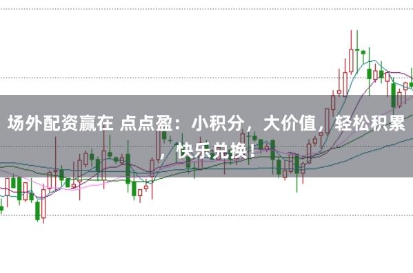 场外配资赢在 点点盈：小积分，大价值，轻松积累，快乐兑换！