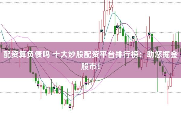 配资算负债吗 十大炒股配资平台排行榜：助您掘金股市！