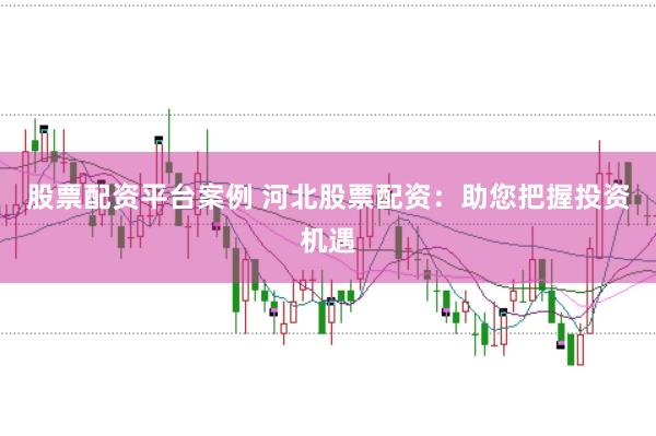 股票配资平台案例 河北股票配资：助您把握投资机遇