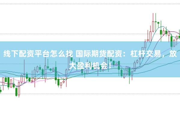 线下配资平台怎么找 国际期货配资：杠杆交易，放大盈利机会！