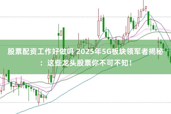 股票配资工作好做吗 2025年5G板块领军者揭秘：这些龙头股票你不可不知！