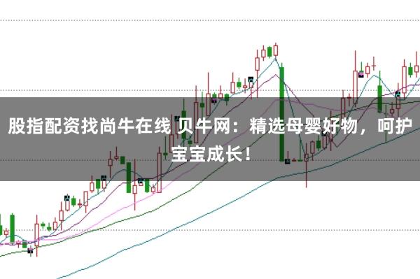 股指配资找尚牛在线 贝牛网：精选母婴好物，呵护宝宝成长！