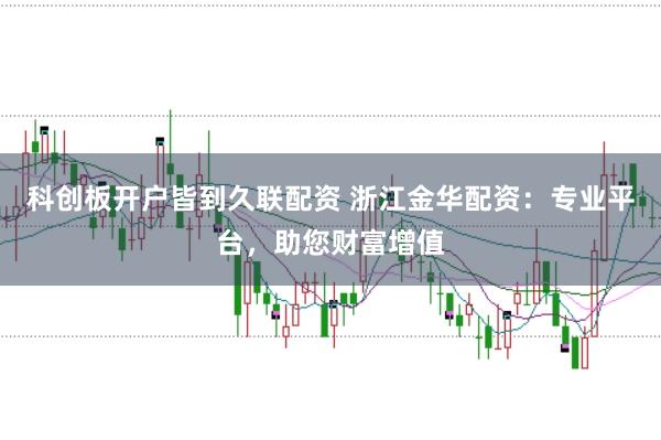 科创板开户皆到久联配资 浙江金华配资：专业平台，助您财富增值