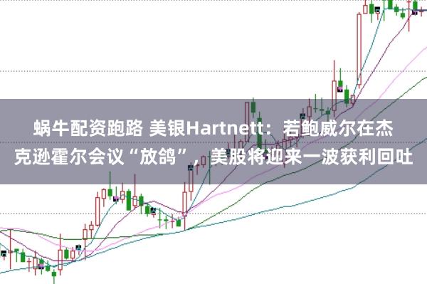 蜗牛配资跑路 美银Hartnett:若鲍威尔在杰克逊霍尔会议“放鸽”,美股将迎来一波获利回吐