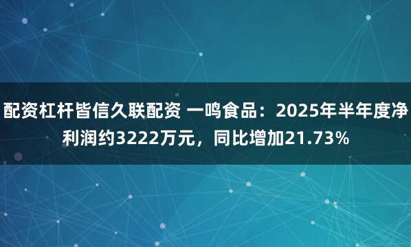 配资杠杆皆信久联配资 一鸣食品：2025年半年度净利润约3222万元，同比增加21.73%