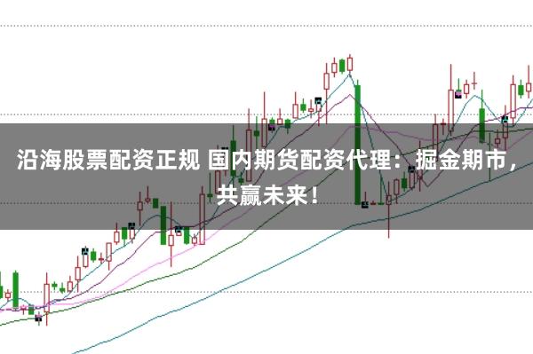 沿海股票配资正规 国内期货配资代理：掘金期市，共赢未来！