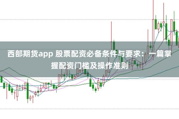 西部期货app 股票配资必备条件与要求：一篇掌握配资门槛及操作准则