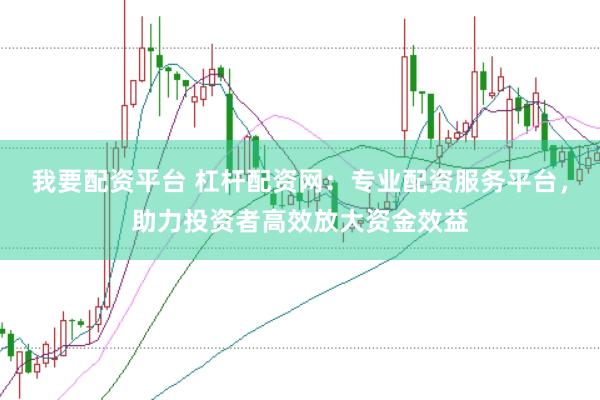 我要配资平台 杠杆配资网：专业配资服务平台，助力投资者高效放大资金效益