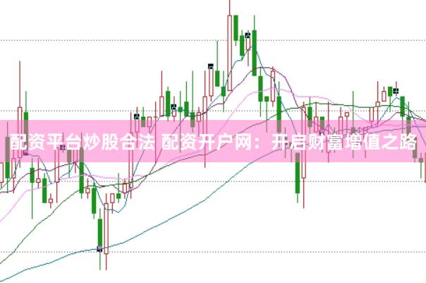 配资平台炒股合法 配资开户网:开启财富增值之路