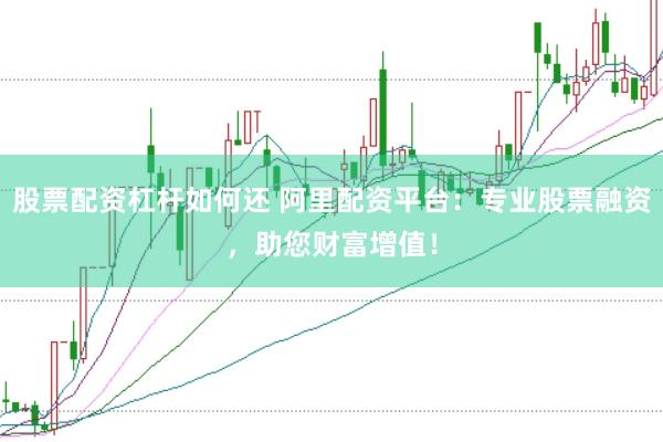 股票配资杠杆如何还 阿里配资平台:专业股票融资,助您财富增值!