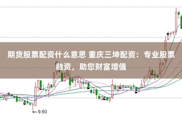 期货股票配资什么意思 重庆三坤配资：专业股票融资，助您财富增值