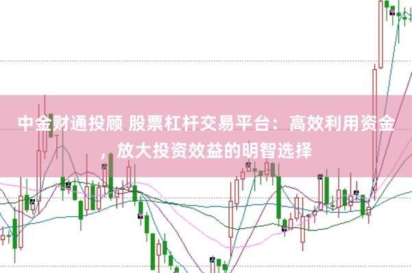 中金财通投顾 股票杠杆交易平台：高效利用资金，放大投资效益的明智选择