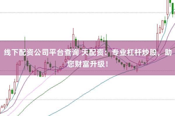 线下配资公司平台查询 天配资：专业杠杆炒股，助您财富升级！