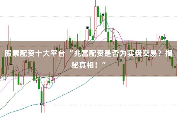 股票配资十大平台 “兆富配资是否为实盘交易?揭秘真相!”