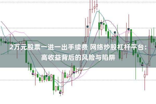 2万元股票一进一出手续费 网络炒股杠杆平台:高收益背后的风险与陷阱