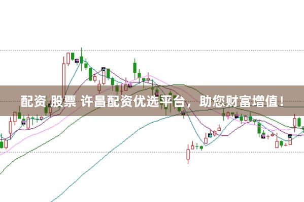 配资 股票 许昌配资优选平台，助您财富增值！