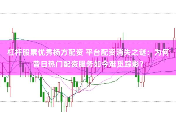 杠杆股票优秀杨方配资 平台配资消失之谜：为何昔日热门配资服务如今难觅踪影？
