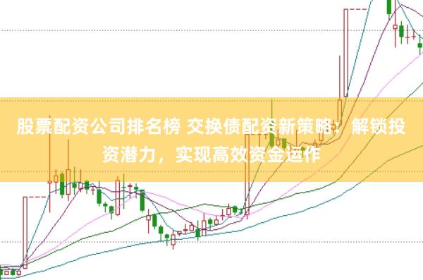 股票配资公司排名榜 交换债配资新策略:解锁投资潜力,实现高效资金运作
