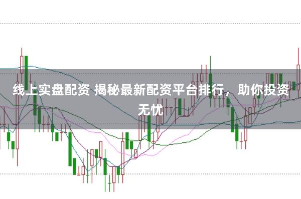 线上实盘配资 揭秘最新配资平台排行，助你投资无忧