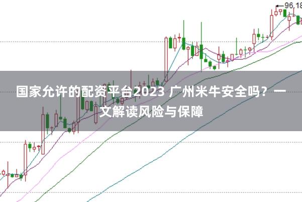 国家允许的配资平台2023 广州米牛安全吗？一文解读风险与保障