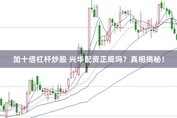 加十倍杠杆炒股 兴华配资正规吗？真相揭秘！